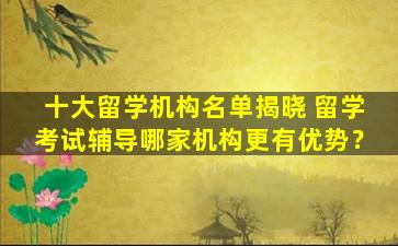 十大留学机构名单揭晓 留学考试辅导哪家机构更有优势？